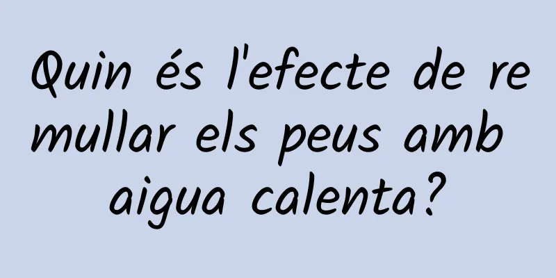 Quin és l'efecte de remullar els peus amb aigua calenta?