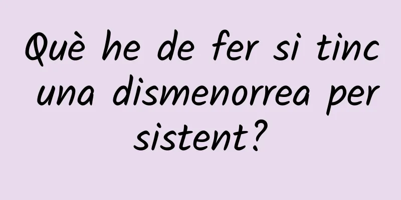 Què he de fer si tinc una dismenorrea persistent?