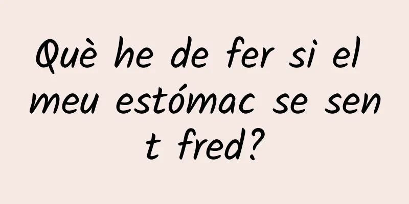 Què he de fer si el meu estómac se sent fred?