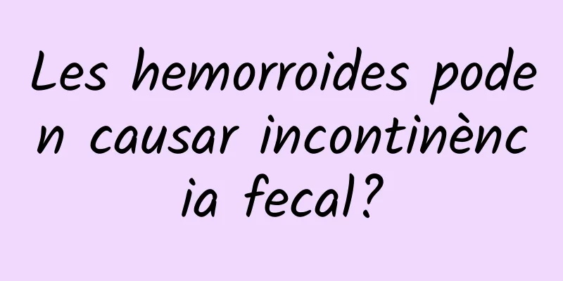 Les hemorroides poden causar incontinència fecal?