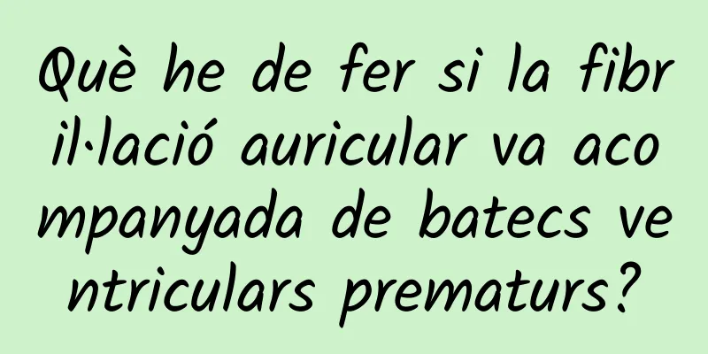 Què he de fer si la fibril·lació auricular va acompanyada de batecs ventriculars prematurs?