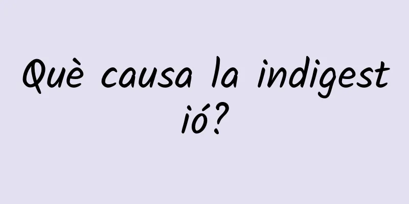 Què causa la indigestió?