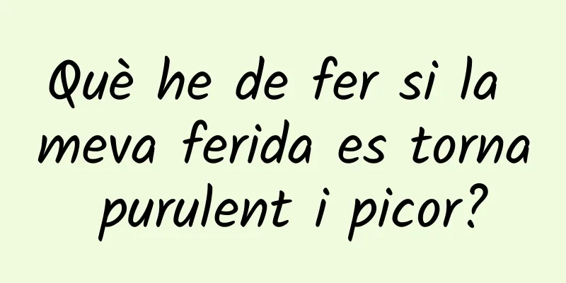 Què he de fer si la meva ferida es torna purulent i picor?