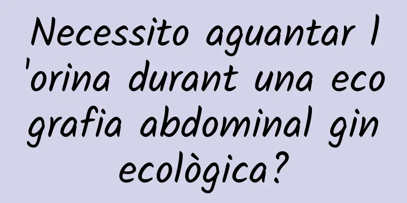 Necessito aguantar l'orina durant una ecografia abdominal ginecològica?