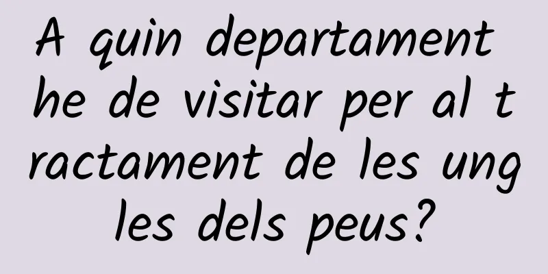 A quin departament he de visitar per al tractament de les ungles dels peus?