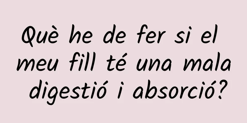 Què he de fer si el meu fill té una mala digestió i absorció?