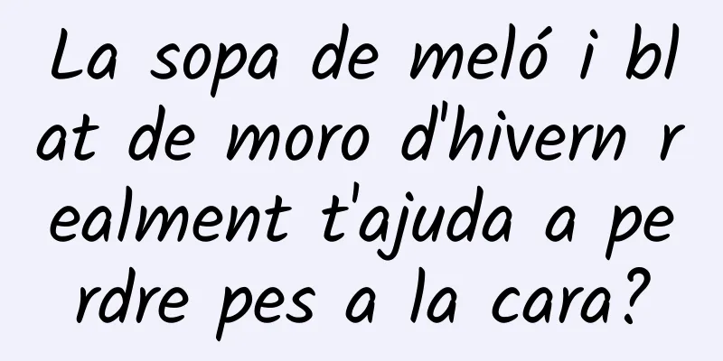 La sopa de meló i blat de moro d'hivern realment t'ajuda a perdre pes a la cara?
