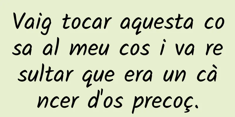 Vaig tocar aquesta cosa al meu cos i va resultar que era un càncer d'os precoç.