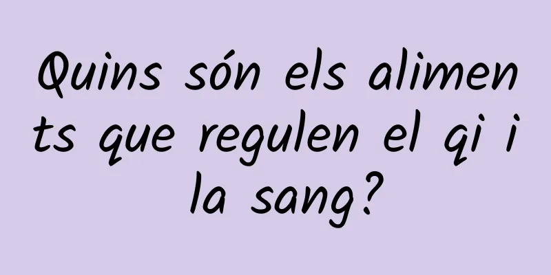 Quins són els aliments que regulen el qi i la sang?