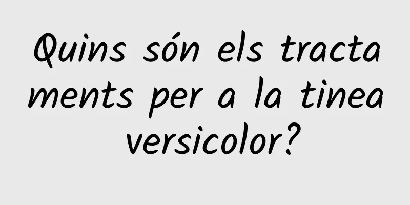 Quins són els tractaments per a la tinea versicolor?