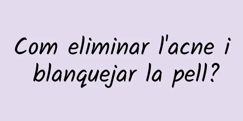 Com eliminar l'acne i blanquejar la pell?