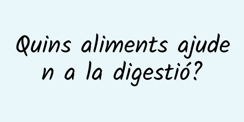 Quins aliments ajuden a la digestió?