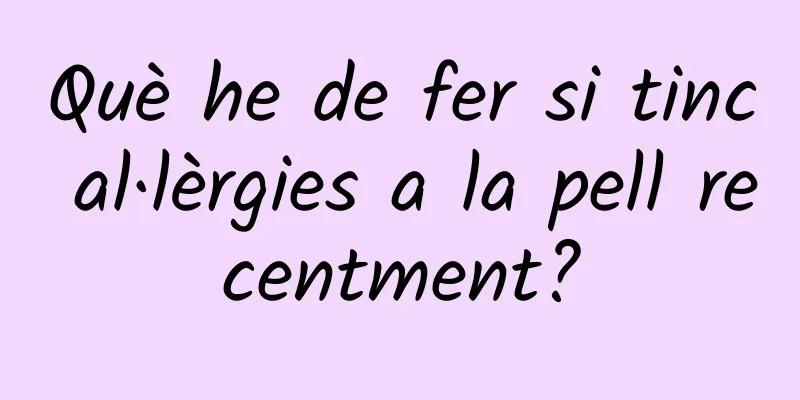 Què he de fer si tinc al·lèrgies a la pell recentment?