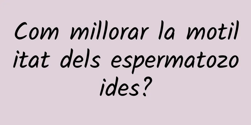 Com millorar la motilitat dels espermatozoides?