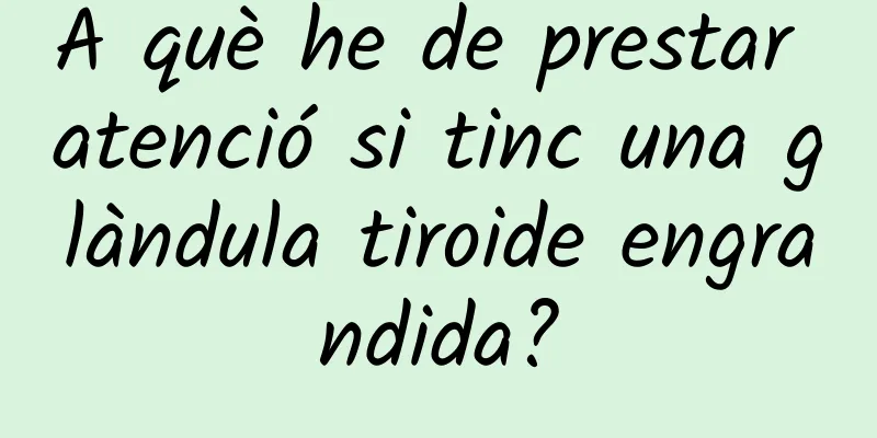 A què he de prestar atenció si tinc una glàndula tiroide engrandida?