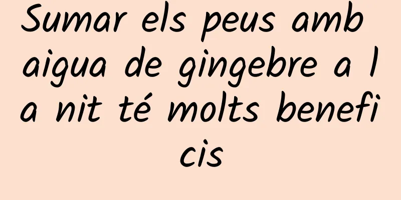 Sumar els peus amb aigua de gingebre a la nit té molts beneficis