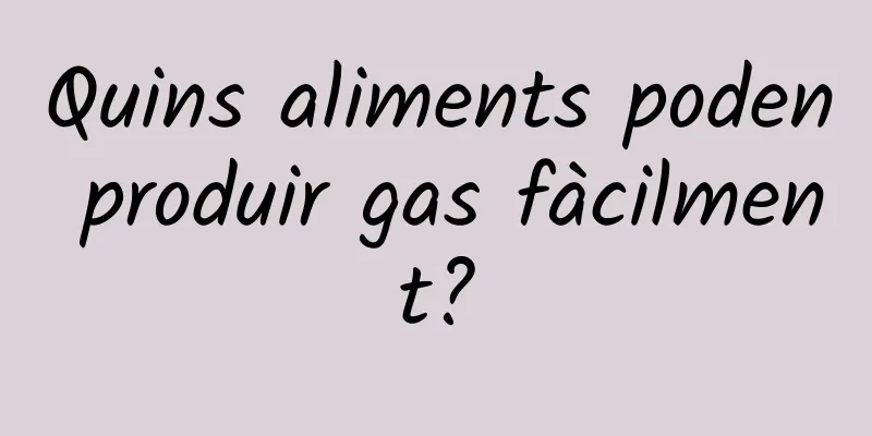 Quins aliments poden produir gas fàcilment?