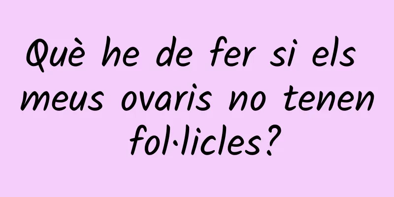 Què he de fer si els meus ovaris no tenen fol·licles?