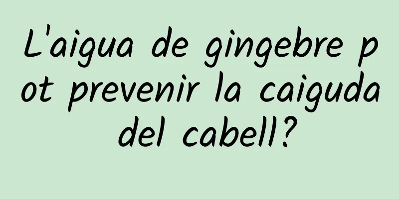 L'aigua de gingebre pot prevenir la caiguda del cabell?