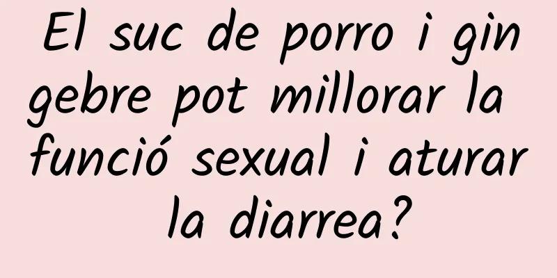 El suc de porro i gingebre pot millorar la funció sexual i aturar la diarrea?