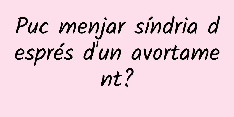 Puc menjar síndria després d'un avortament?