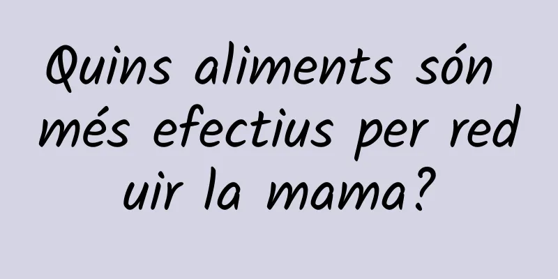 Quins aliments són més efectius per reduir la mama?