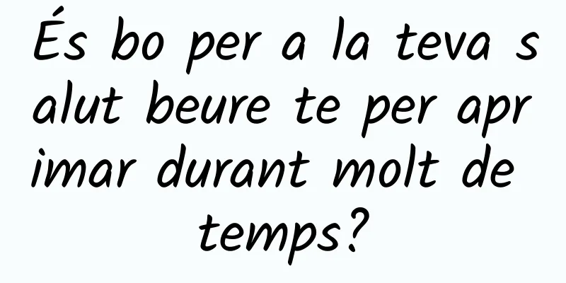 És bo per a la teva salut beure te per aprimar durant molt de temps?