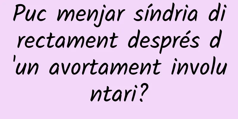 Puc menjar síndria directament després d'un avortament involuntari?