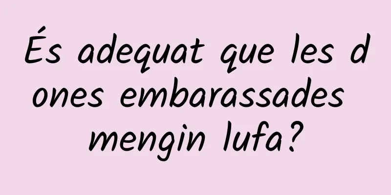 És adequat que les dones embarassades mengin lufa?