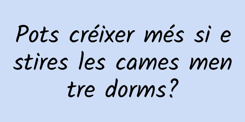 Pots créixer més si estires les cames mentre dorms?