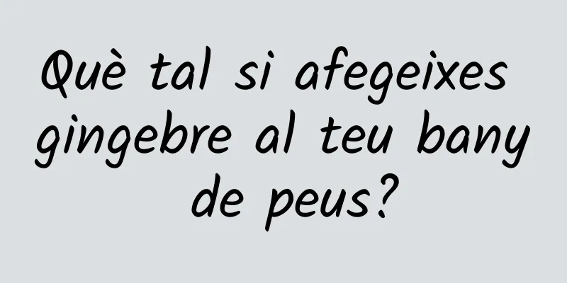 Què tal si afegeixes gingebre al teu bany de peus?