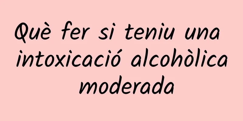 Què fer si teniu una intoxicació alcohòlica moderada