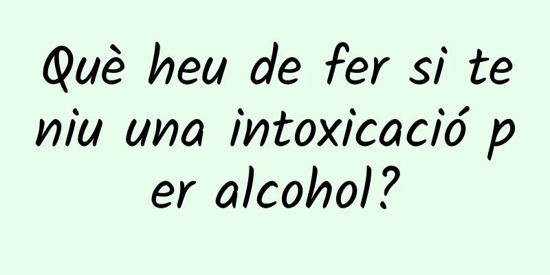 Què heu de fer si teniu una intoxicació per alcohol?
