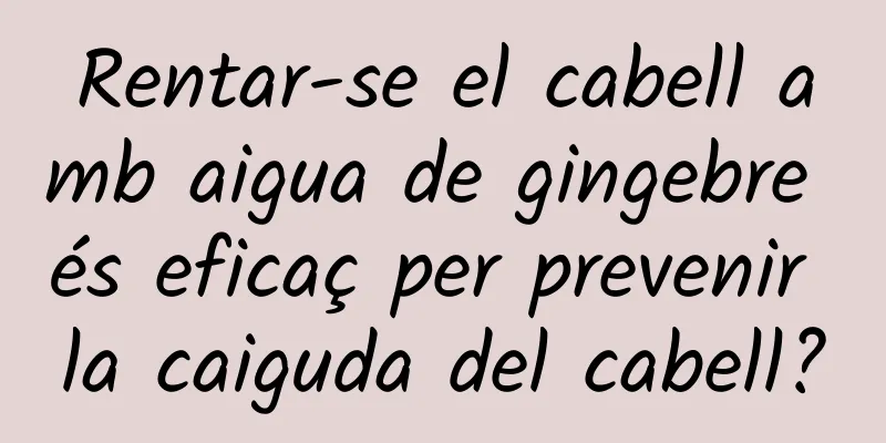 Rentar-se el cabell amb aigua de gingebre és eficaç per prevenir la caiguda del cabell?