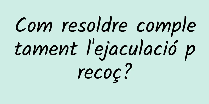 Com resoldre completament l'ejaculació precoç?