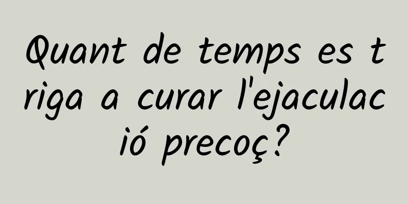 Quant de temps es triga a curar l'ejaculació precoç?