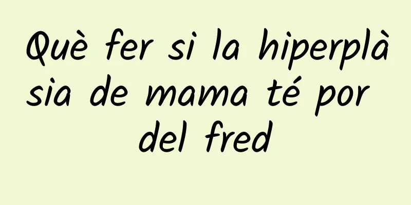 Què fer si la hiperplàsia de mama té por del fred