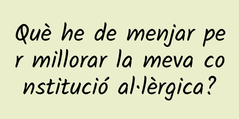 Què he de menjar per millorar la meva constitució al·lèrgica?