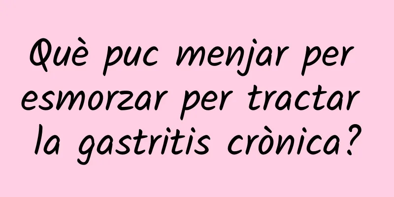 Què puc menjar per esmorzar per tractar la gastritis crònica?
