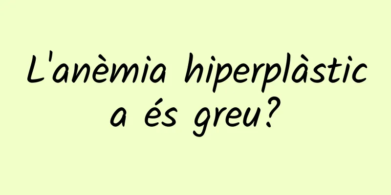 L'anèmia hiperplàstica és greu?