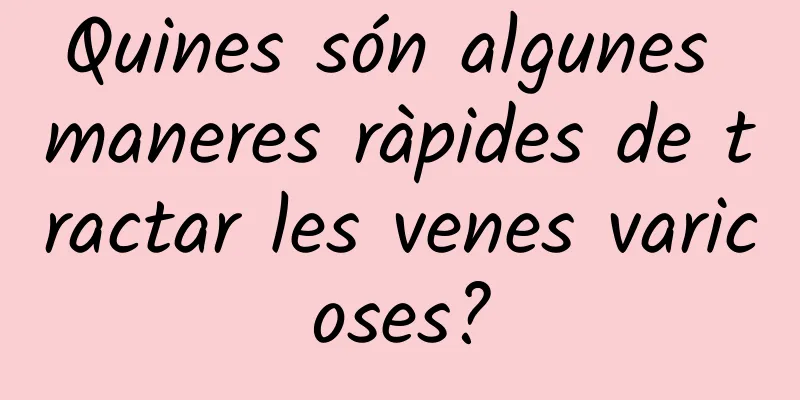 Quines són algunes maneres ràpides de tractar les venes varicoses?