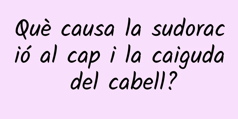 Què causa la sudoració al cap i la caiguda del cabell?