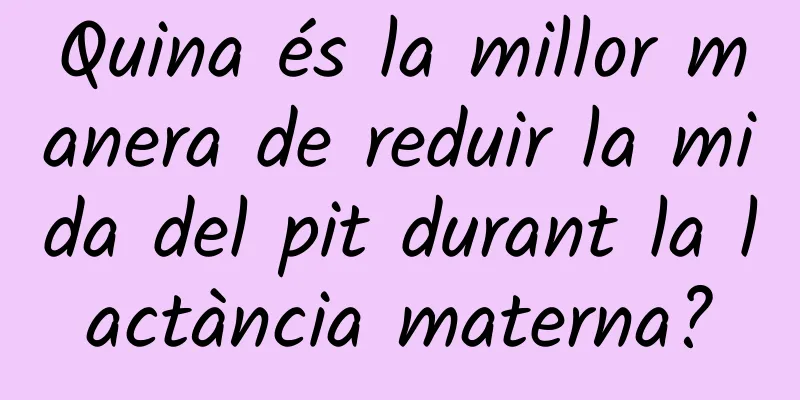 Quina és la millor manera de reduir la mida del pit durant la lactància materna?