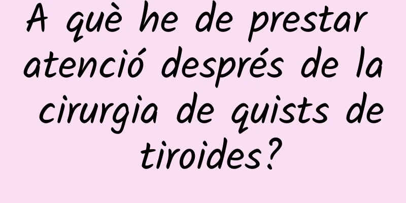 A què he de prestar atenció després de la cirurgia de quists de tiroides?