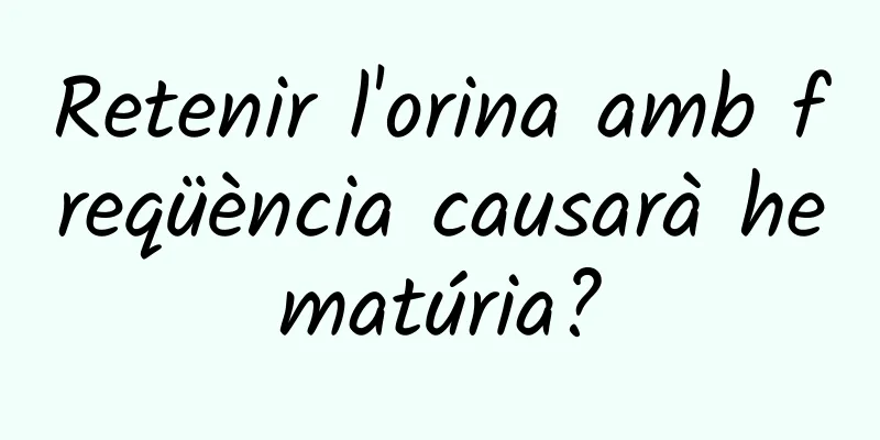 Retenir l'orina amb freqüència causarà hematúria?