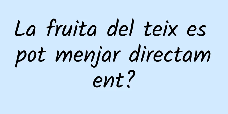 La fruita del teix es pot menjar directament?