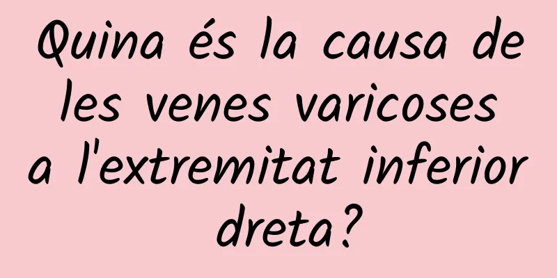 Quina és la causa de les venes varicoses a l'extremitat inferior dreta?