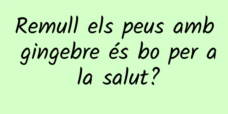 Remull els peus amb gingebre és bo per a la salut?
