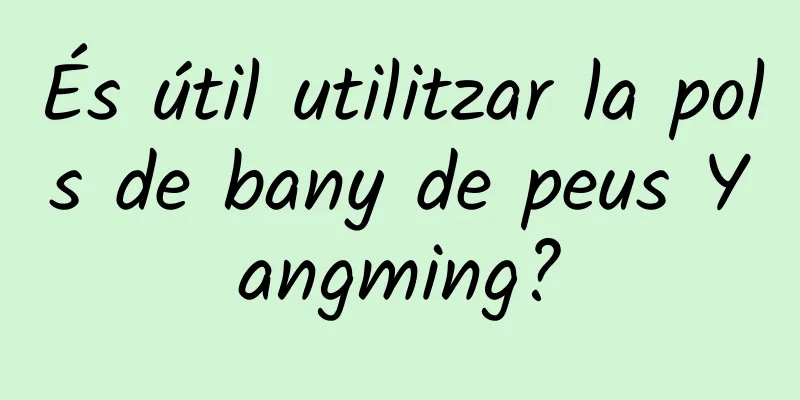 És útil utilitzar la pols de bany de peus Yangming?