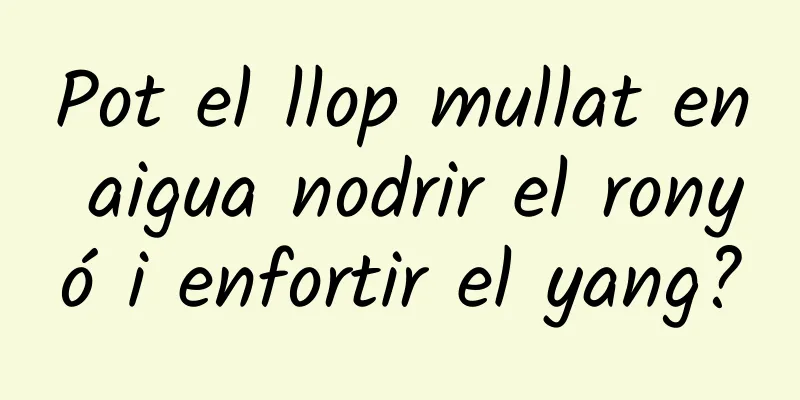 Pot el llop mullat en aigua nodrir el ronyó i enfortir el yang?